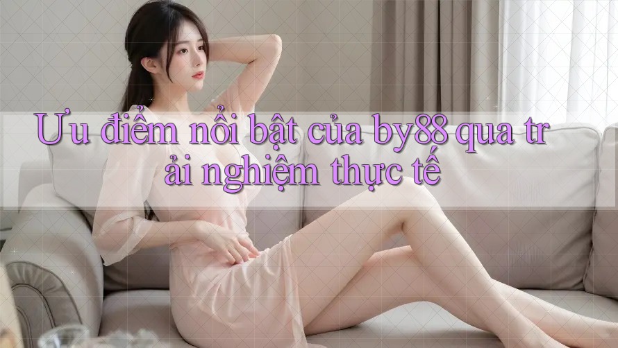 Ưu điểm nổi bật của by88 qua trải nghiệm thực tế Ưu điểm nổi bật của by88 qua trải nghiệm thực tế