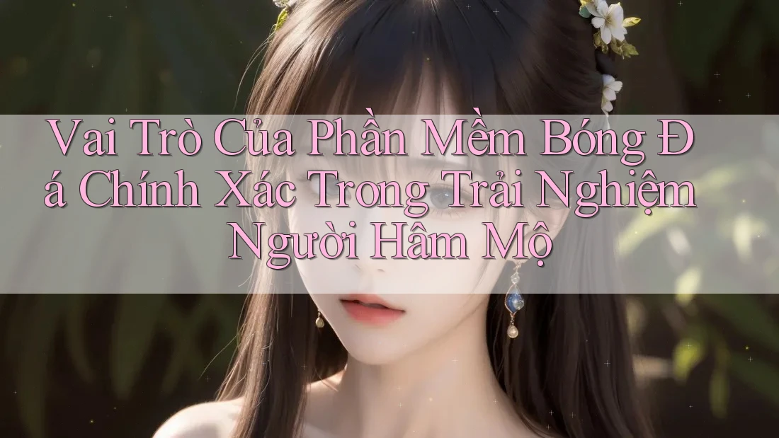 Vai Trò Của Phần Mềm Bóng Đá Chính Xác Trong Trải Nghiệm Người Hâm Mộ Vai Trò Của Phần Mềm Bóng Đá Chính Xác Trong Trải Nghiệm Người Hâm Mộ