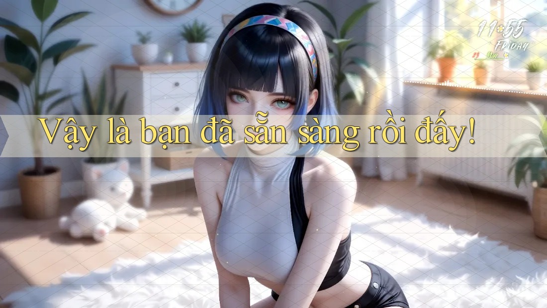 Vậy là bạn đã sẵn sàng rồi đấy!
