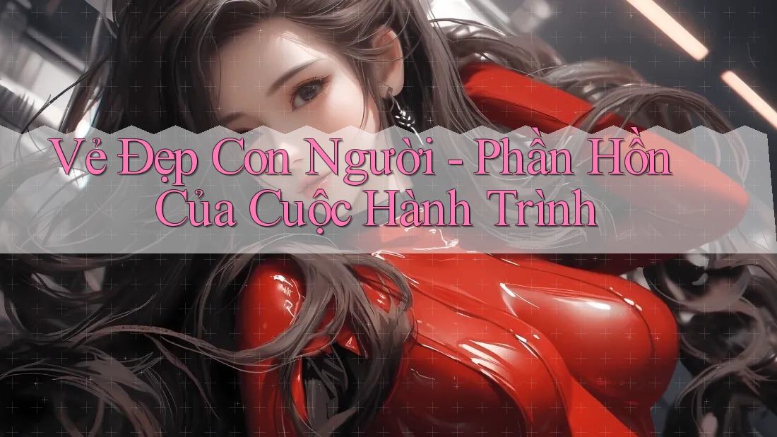Vẻ Đẹp Con Người - Phần Hồn Của Cuộc Hành Trình Vẻ Đẹp Con Người - Phần Hồn Của Cuộc Hành Trình