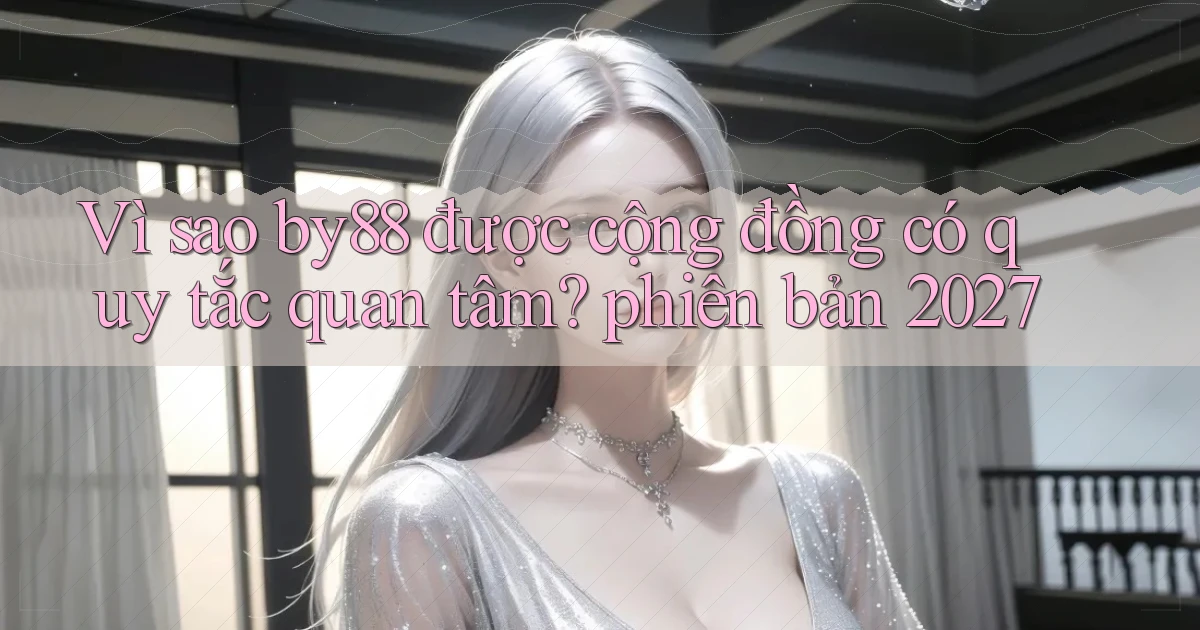 Vì sao by88 được cộng đồng có quy tắc quan tâm phiên bản 2027