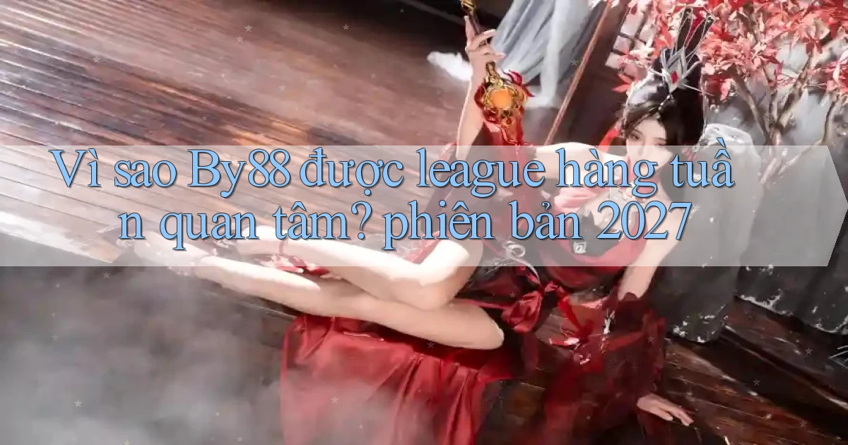 Vì sao By88 được league hàng tuần quan tâm phiên bản 2027