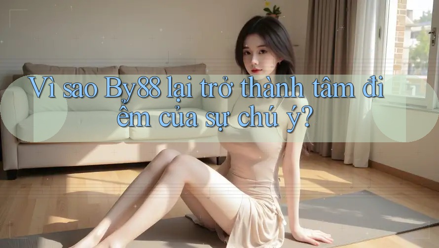 Vì sao By88 lại trở thành tâm điểm của sự chú ý? Vì sao By88 lại trở thành tâm điểm của sự chú ý?