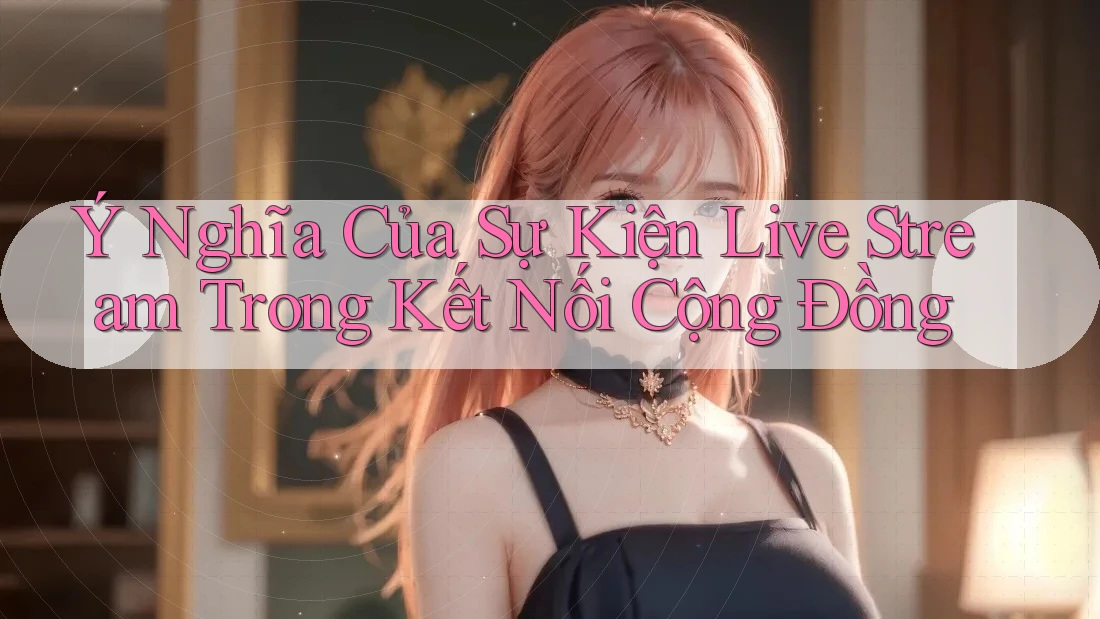 Ý Nghĩa Của Sự Kiện Live Stream Trong Kết Nối Cộng Đồng Ý Nghĩa Của Sự Kiện Live Stream Trong Kết Nối Cộng Đồng