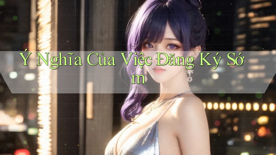 Ý Nghĩa Của Việc Đăng Ký Sớm Ý Nghĩa Của Việc Đăng Ký Sớm