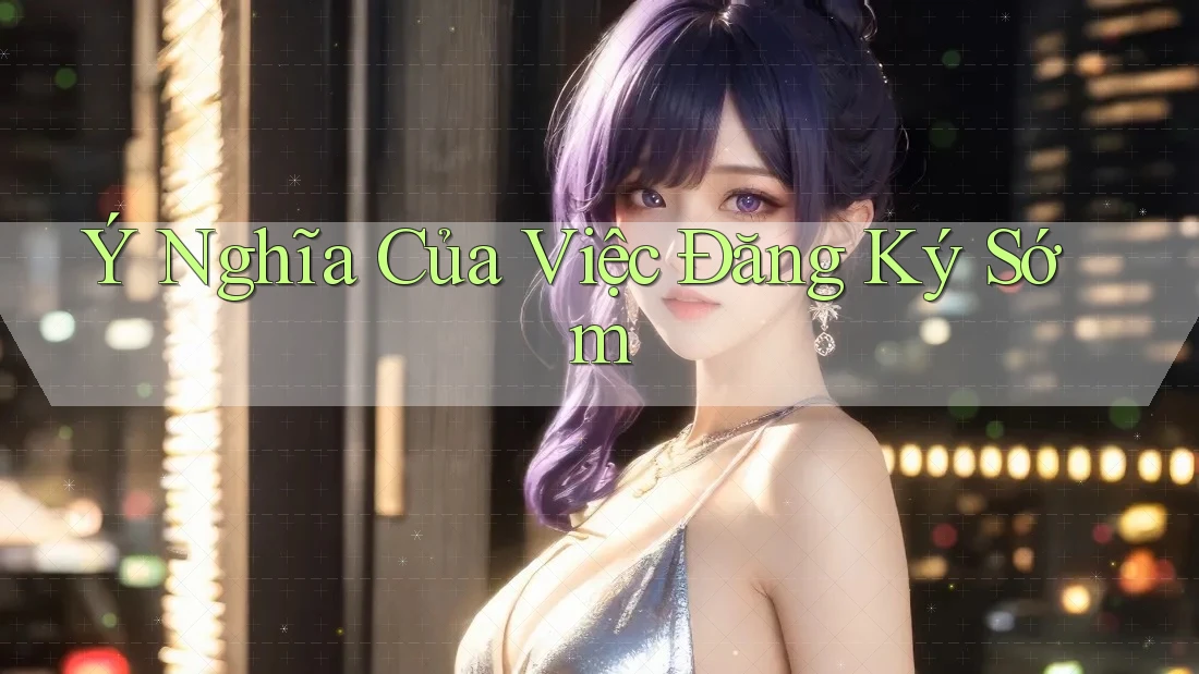 Ý Nghĩa Của Việc Đăng Ký Sớm