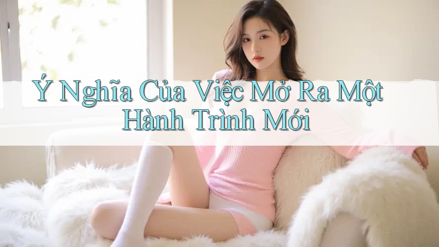 Ý Nghĩa Của Việc Mở Ra Một Hành Trình Mới