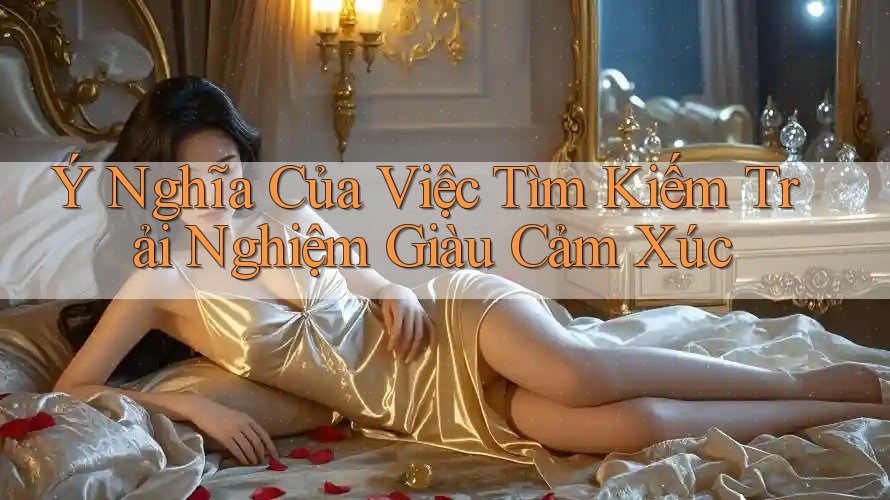 Ý Nghĩa Của Việc Tìm Kiếm Trải Nghiệm Giàu Cảm Xúc Ý Nghĩa Của Việc Tìm Kiếm Trải Nghiệm Giàu Cảm Xúc